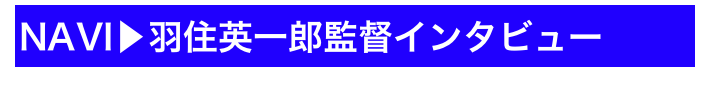 NAVI▶羽住英一郎監督インタビュー