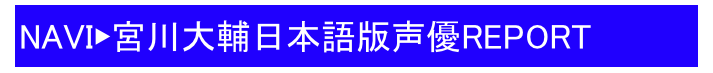 NAVI▶宮川大輔日本語版声優REPORT