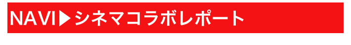 NAVI▶シネマコラボレポート