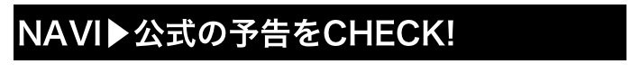 NAVI▶公式の予告をCHECK!