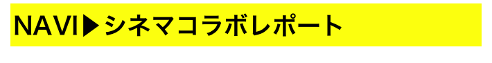 NAVI▶シネマコラボレポート