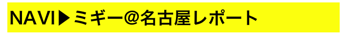 NAVI▶ミギー@名古屋レポート