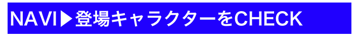 NAVI▶登場キャラクターをCHECK