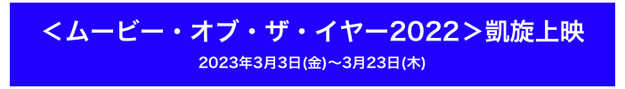 ＜ムービー・オブ・ザ・イヤー2022＞凱旋上映
2023年3月3日(金)〜3月23日(木)