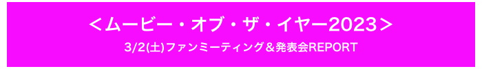 ＜ムービー・オブ・ザ・イヤー2023＞
3/2(土)ファンミーティング＆発表会REPORT