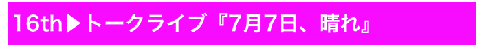 16th▶トークライブ『7月7日、晴れ』