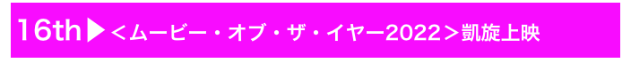 16th▶＜ムービー・オブ・ザ・イヤー2022＞凱旋上映