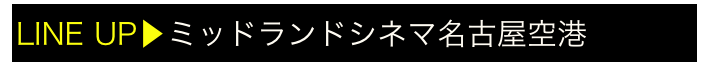 LINE UP▶ミッドランドスクエアシネマ