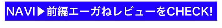 NAVI▶前編エーガねレビューをCHECK!