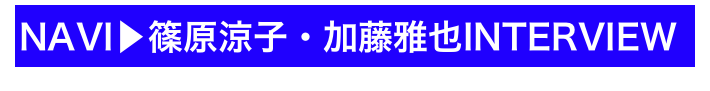 NAVI▶篠原涼子・加藤雅也INTERVIEW