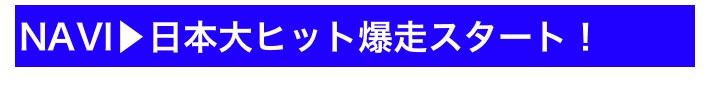 NAVI▶日本大ヒット爆走スタート！