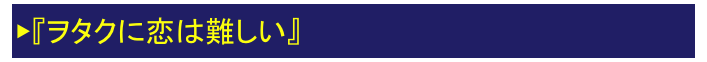 ▶『ヲタクに恋は難しい』