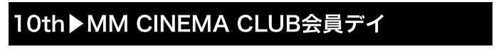 10th▶MM CINEMA CLUB会員デイ