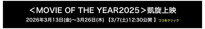 ＜MOVIE OF THE YEAR2025＞凱旋上映
2026年3月13日(金)〜3月26日(木) 【3/7(土)12:30公開 】ココをクリック
