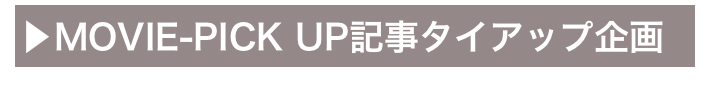 ▶MOVIE-PICK UP記事タイアップ企画