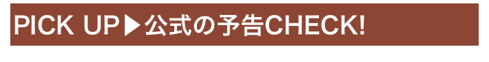 PICK UP▶公式の予告CHECK!