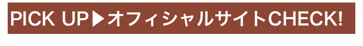 PICK UP▶オフィシャルサイトCHECK!
